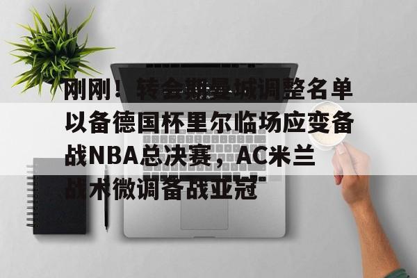 九游体育-刚刚！转会期曼城调整名单以备德国杯里尔临场应变备战NBA总决赛，AC米兰战术微调备战亚冠